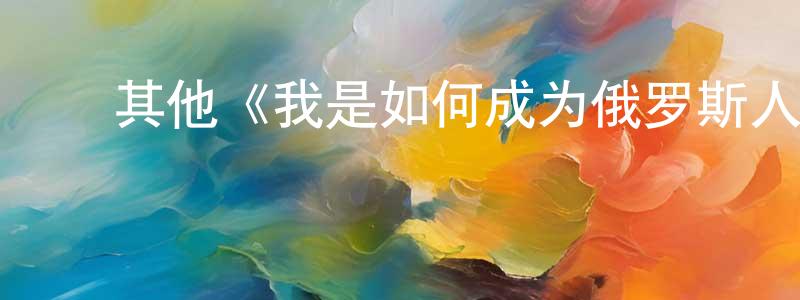 陈军德的动漫综艺大全,其他《我是如何成为俄罗斯人的》迅雷下载/在线观看/百度云-都市/情感-美剧天堂